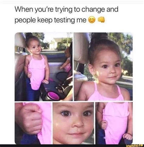 When you’re trying to change and people keep testing me © un - iFunny