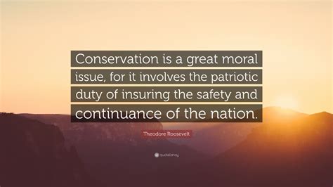 Theodore Roosevelt Quote: “Conservation is a great moral issue, for it ...