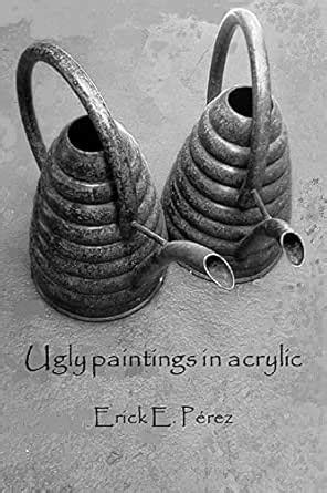 Ugly paintings in acrylic eBook : Pérez, Erick E.: Amazon.in: Kindle Store