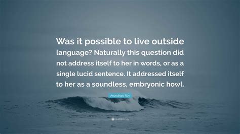 Arundhati Roy Quote: “Was it possible to live outside language ...