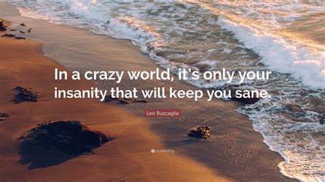 Leo Buscaglia Quote: “In a crazy world, it’s only your insanity that ...