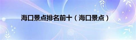 海口旅游景点大全（海口必去十大景点排名） - 含鄱口