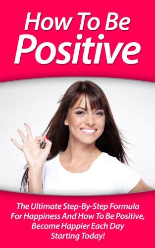How To Be Positive: The Ultimate Step-By-Step Formula For Happiness And ...