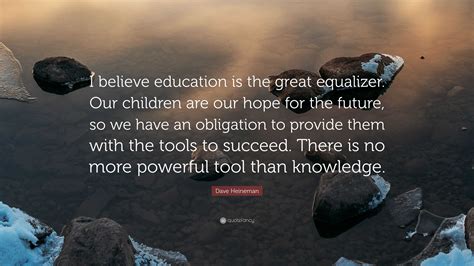 Dave Heineman Quote: "I believe education is the great equalizer. Our ...