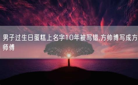 男子过生日蛋糕上名字10年被写错,方帅博写成方师傅 - 寂寞网