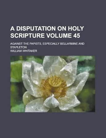 A Disputation on Holy Scripture; Against the Papists, Especially ...