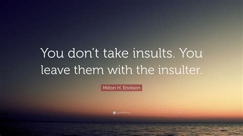 Milton H. Erickson Quote: “You don’t take insults. You leave them with ...