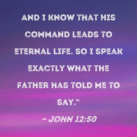 John 12:50 And I know that His command leads to eternal life. So I ...