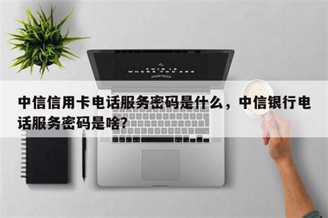 中信信用卡电话服务密码是什么，中信银行电话服务密码是啥？ - 阳谋卡讯网