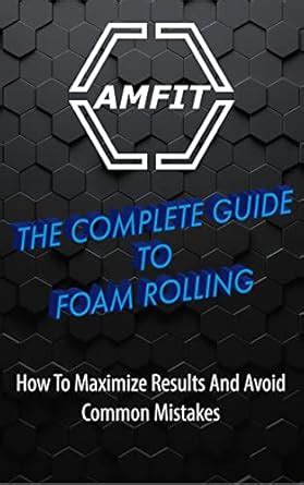 THE COMPLETE GUIDE TO FOAM ROLLING: How To Maximize Results And Avoid ...