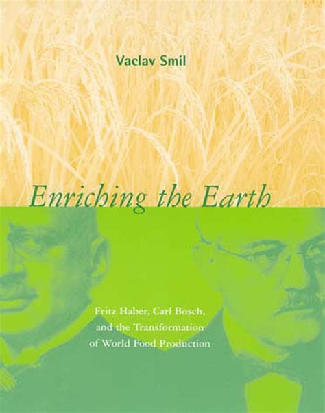 Enriching the Earth: Fritz Haber, Carl Bosch, and the Transformation of ...