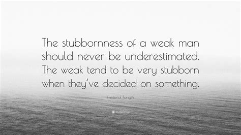 Frederick Forsyth Quote: “The stubbornness of a weak man should never ...