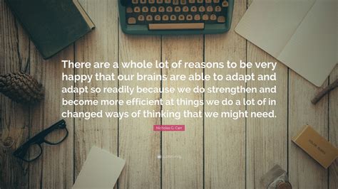 Nicholas G. Carr Quote: “There are a whole lot of reasons to be very happy that our brains are ...