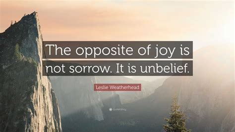Leslie Weatherhead Quote: “The opposite of joy is not sorrow. It is ...