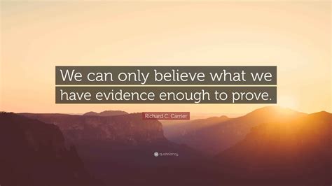 Richard C. Carrier Quote: “We can only believe what we have evidence ...