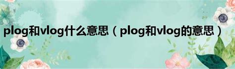 plog和vlog什么意思（plog和vlog的意思）_第一生活网