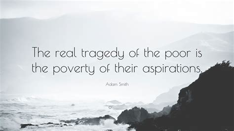 Adam Smith Quote: “The real tragedy of the poor is the poverty of their ...