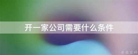 开一家公司需要什么条件 - 业百科