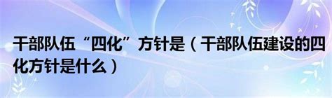 干部队伍“四化”方针是（干部队伍建设的四化方针是什么）_齐聚生活网