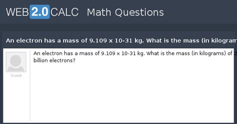 View question - An electron has a mass of 9.109 x 10-31 kg. What is the ...