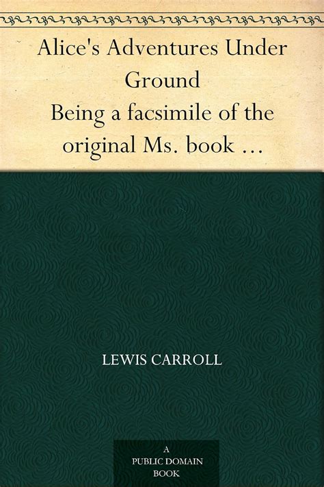 Alice's Adventures Under Ground Being a facsimile of the original Ms ...