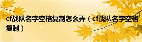 cf战队名字空格复制怎么弄（cf战队名字空格复制）_环球知识网