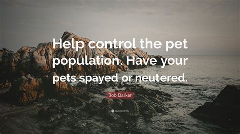 Bob Barker Quote: “Help control the pet population. Have your pets ...