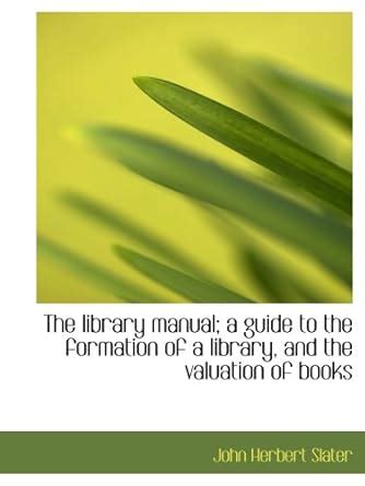 The library manual; a guide to the formation of a library, and the ...