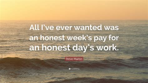 Steve Martin Quote: “All I’ve ever wanted was an honest week’s pay for ...