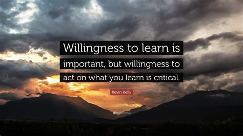 Kevin Kelly Quote: “Willingness to learn is important, but willingness to act on what you learn ...