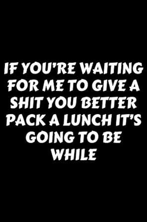 Buy If You're Waiting For Me To Give A Shit You Better Pack A Lunch It ...