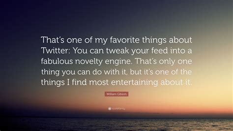 William Gibson Quote: “That’s one of my favorite things about Twitter ...