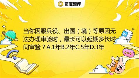 当你因服兵役、出国（境）等原因无法办理审验时，最长可以延期多长时间审验？A.1年B.2年C.5年D.3年_百度教育