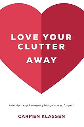 Love Your Clutter Away: A step-by-step guide to gently letting clutter ...
