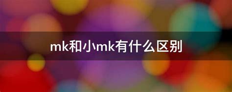 mk和小mk有什么区别?(mk与小mk有什么区别)-参考网