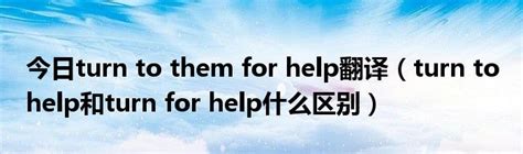 今日turn to them for help翻译（turn to help和turn for help什么区别）_草根科学网