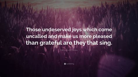 Henry David Thoreau Quote: “Those undeserved joys which come uncalled ...
