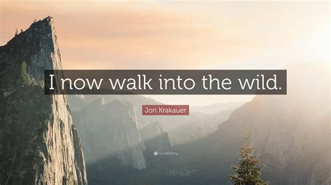 Jon Krakauer Quote: “I now walk into the wild.”