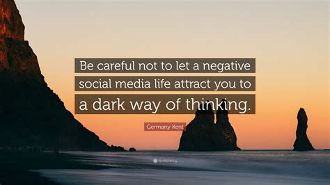 Germany Kent Quote: “Be careful not to let a negative social media life attract you to a dark ...