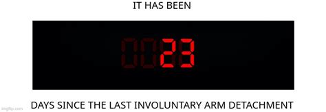 Days since the last involuntary arm detachment - Imgflip