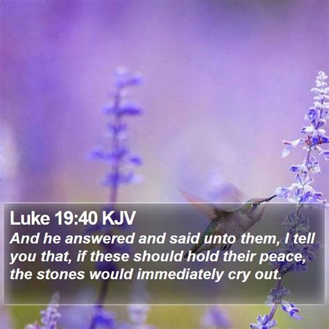 Luke 19:40 KJV - And he answered and said unto them, I tell you