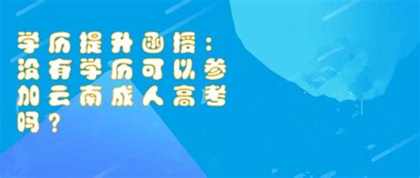 云南成考函授：没有学历可以参加云南成人高考吗-招考动态-考试动态