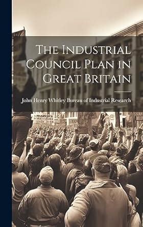 The Industrial Council Plan in Great Britain : Of Industrial Research ...