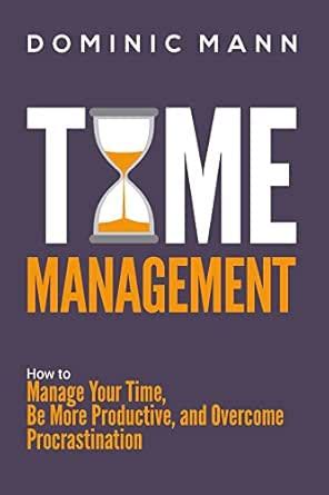 Time Management: How to Manage Your Time, Be More Productive, and ...