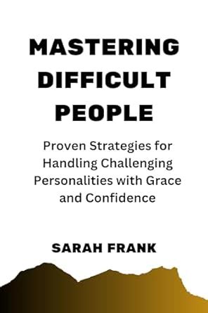 MASTERING DIFFICULT PEOPLE: Proven Strategies for Handling Challenging ...