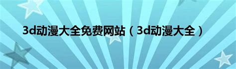 3d动漫大全免费网站（3d动漫大全）_华夏文化传播网