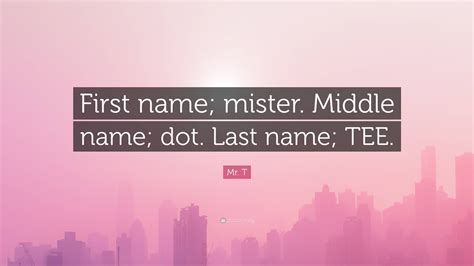 Mr. T Quote: “First name; mister. Middle name; dot. Last name; TEE.”