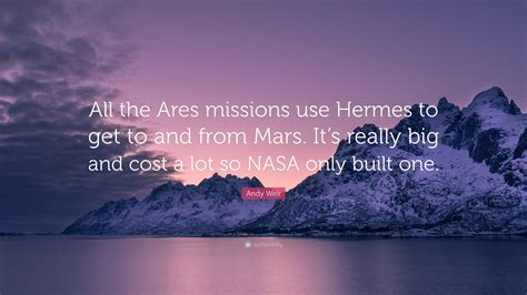 Andy Weir Quote: “All the Ares missions use Hermes to get to and from Mars. It’s really big and ...