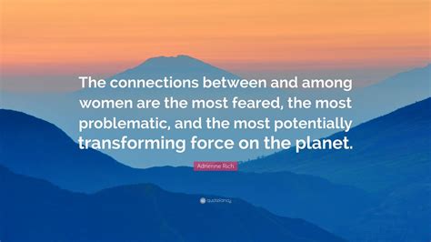 Adrienne Rich Quote: “The connections between and among women are the ...