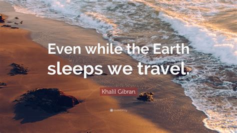 Khalil Gibran Quote: “Even while the Earth sleeps we travel.”